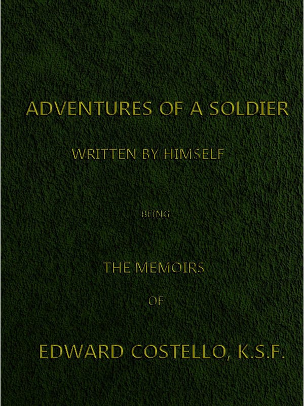 Adventures of a Soldier, Written by Himself: Being the Memoirs of Edward Costello, K.s.f. Formerly a Non-Commissioned Officer in the Rifle Brigade, Late Captain in the British Legion, and Now One of the Wardens of the Tower of London; Comprising Narratives of the Campaigns in the Peninsula Under the Duke of Wellington, and the Subsequent Civil Wars in Spain.