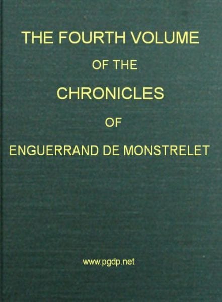 The Chronicles of Enguerrand De Monstrelet, Vol. 04 [Of 13]: Containing an Account of the Cruel Civil Wars Between the Houses of Orleans and Burgundy, of the Possession of Paris and Normandy by the English, Their Expulsion Thence, and of Other Memorable Events That Happened in the Kingdom of France, as Well as in Other Countries