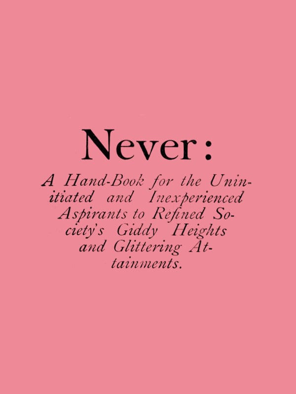 Never: A Hand-Book for the Uninitiated and Inexperienced Aspirants to Refined Society's Giddy Heights and Glittering Attainments.