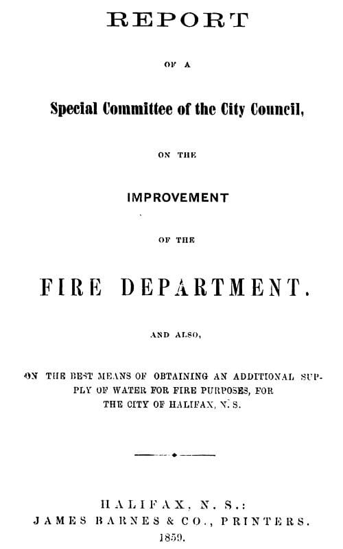 Report of a Special Committee of the City Council, on the Improvement of the Fire Departmentand Also, on the Best Means of Obtaining an Additional Supply of Water for Fire Purposes, for the City of Halifax, N.s.
