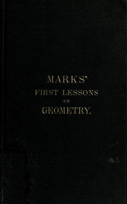 Marks' First Lessons in Geometry: An Two Parts. Objectively Presented, and Designed for the Use of Primary Classes in Grammar Schools, Academies, Etc.