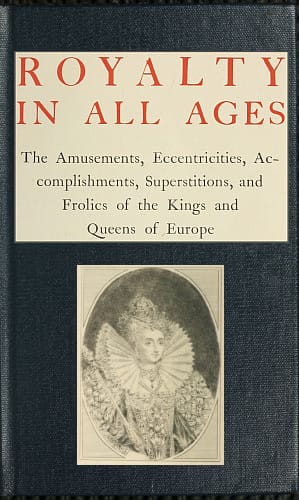 Royalty in All Ages: The Amusements, Eccentricities, Accomplishments, Superstitions and Frolics of the Kings and Queens of Europe