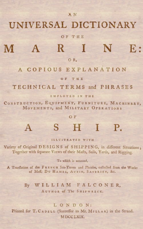An Universal Dictionary of the Marineor, a Copious Explanation of the Technical Terms and Phrases Employed in the Construction, Equipment, Furniture, Machinery, Movements, and Military Operations of a Ship. Illustrated with Variety of Original Designs of Shipping, in Different Situations; Together with Separate Views of Their Masts, Sails, Yards, and Rigging. to Which Is Annexed, a Translation of the French Sea-Terms and Phrases, Collected from the Works of Mess. Du Hamel, Aubin, Saverien, &c.