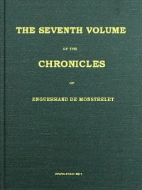 The Chronicles of Enguerrand De Monstrelet, Vol. 07 [Of 13]: Containing an Account of the Cruel Civil Wars Between the Houses of Orleans and Burgundy, of the Possession of Paris and Normandy by the English, Their Expulsion Thence, and of Other Memorable Events That Happened in the Kingdom of France, as Well as in Other Countries