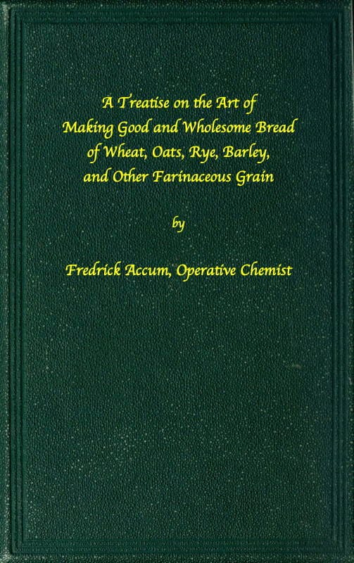 A treatise on the art of making good wholesome bread of wheat, oats, rye,…