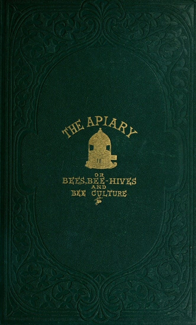 The Apiary; Or, Bees, Bee-Hives, and Bee Culture [1865]being a Familiar Account of the Habits of Bees, and the Most Improved Methods of Management, with Full Directions, Adapted for the Cottager, Farmer, or Scientific Apiarian