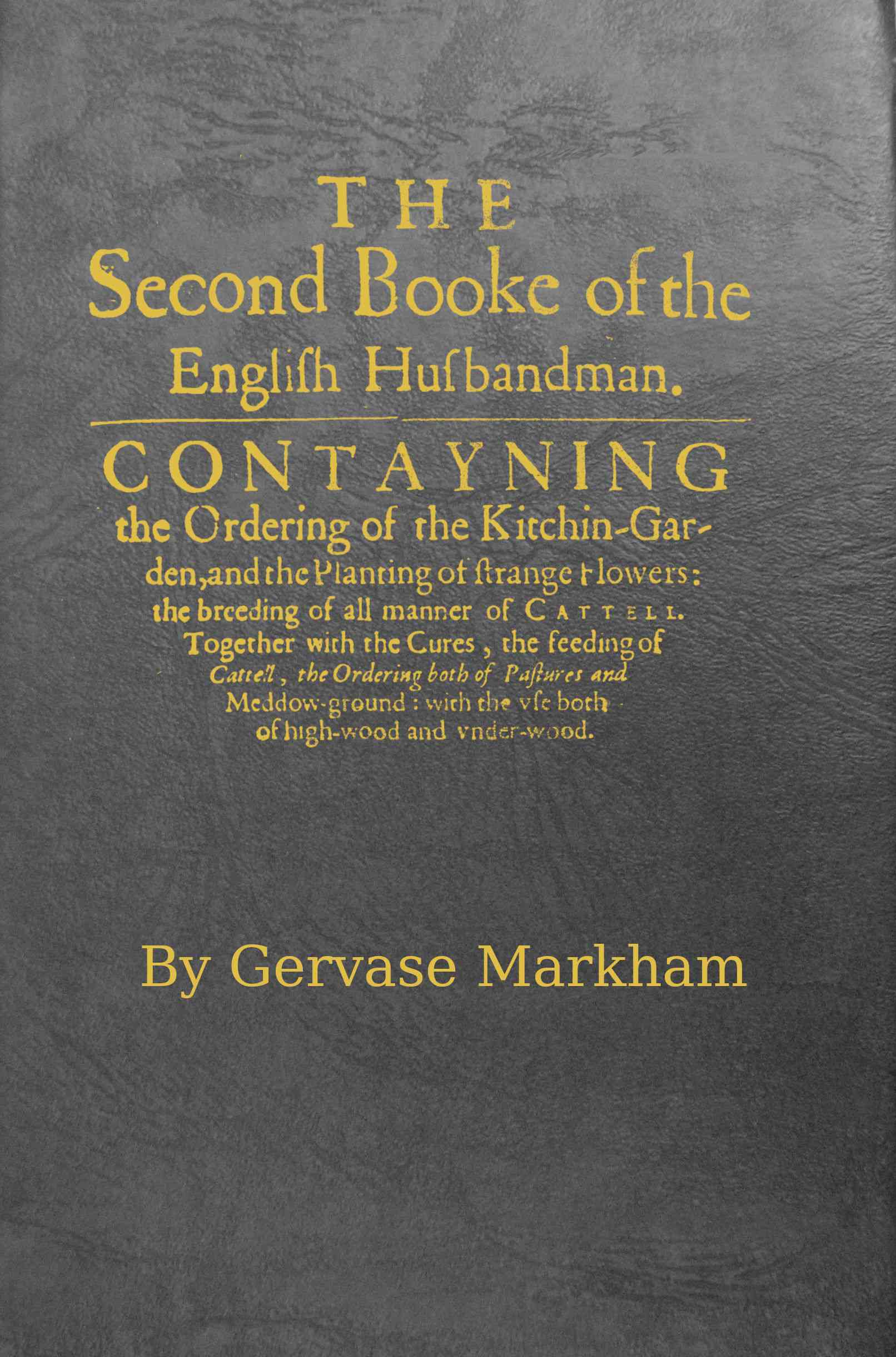The English Husbandman (the Second Booke) Contayning the Ordering of the Kitchin-Garden, and the Planting of Strange Flowers: The Breeding of All Manner of Cattell.