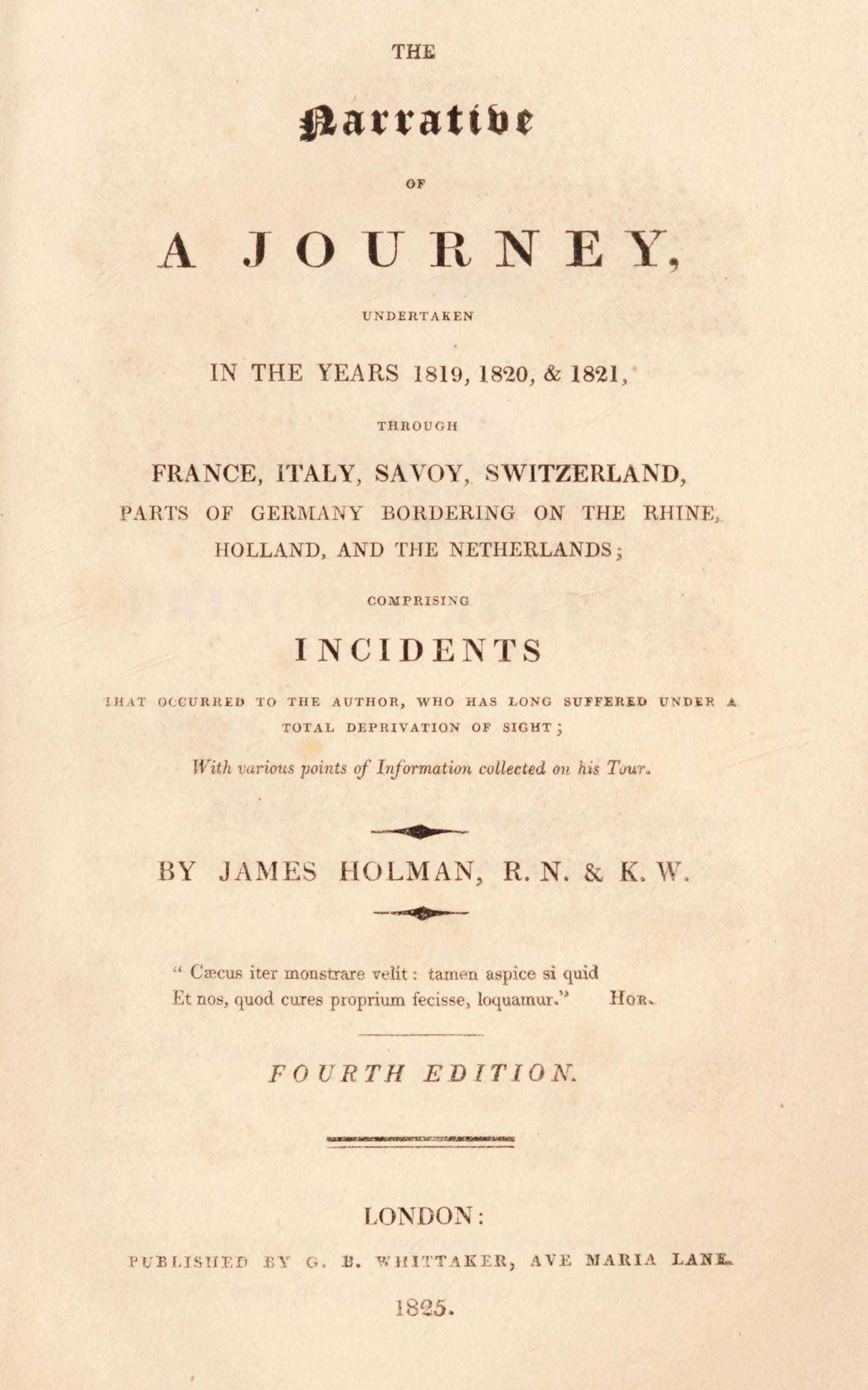 The Narrative of a Journey Undertaken in the Years 1819, 1820 and 1821 Through France, Italy, Savoy, Switzerland, Parts of Germany Bordering on the Rhine, Holland and the Netherlands: Comprising Incidents That Occurred to the Author, Who Has Long Suffered Under a Total Deprivation of Sight; With Various Points of Information Collected on His Tour