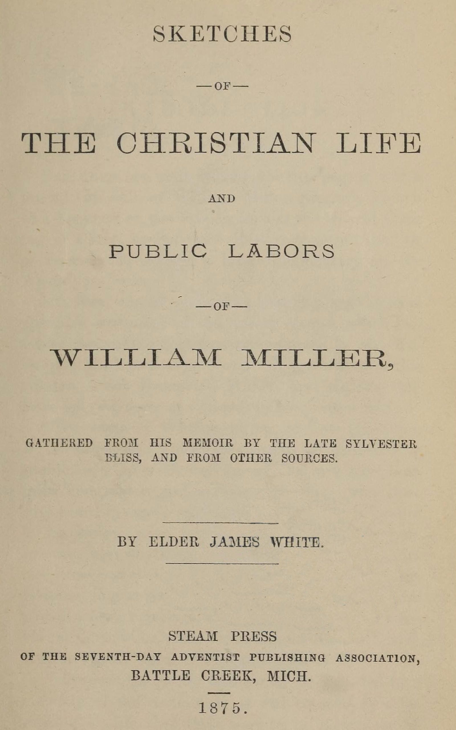 Sketches of the Christian Life and Public Labors of William Miller: Gathered from His Memoir by the Late Sylvester Bliss, and from Other Sources