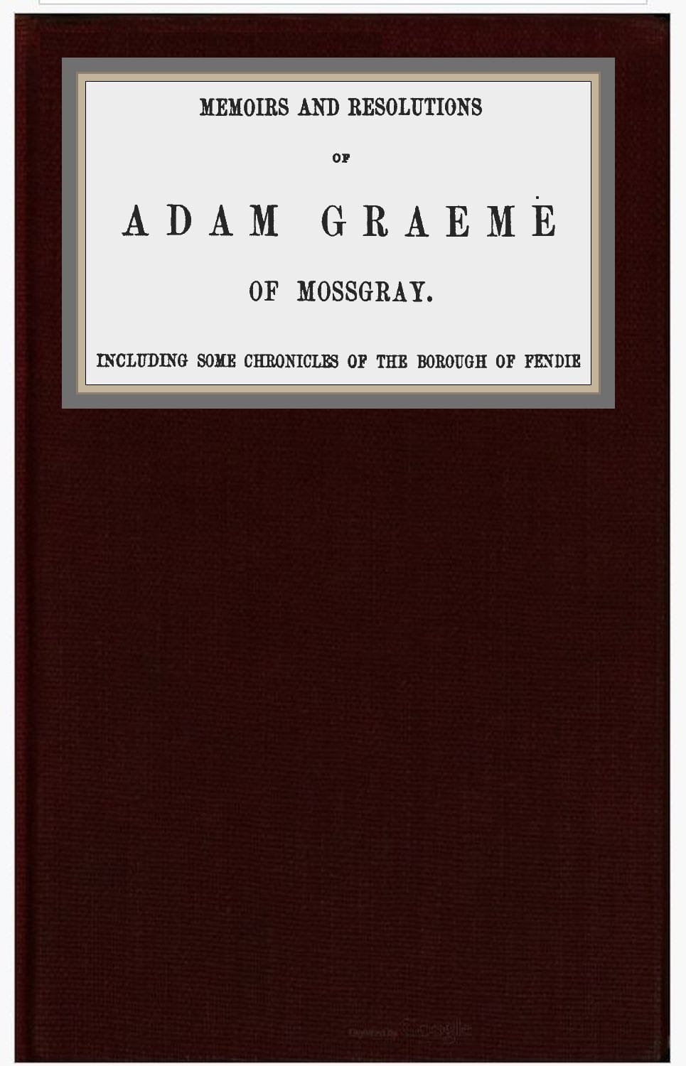 Memoirs and Resolutions of Adam Graeme of Mossgray, Including Some Chronicles of the Borough of Fendie