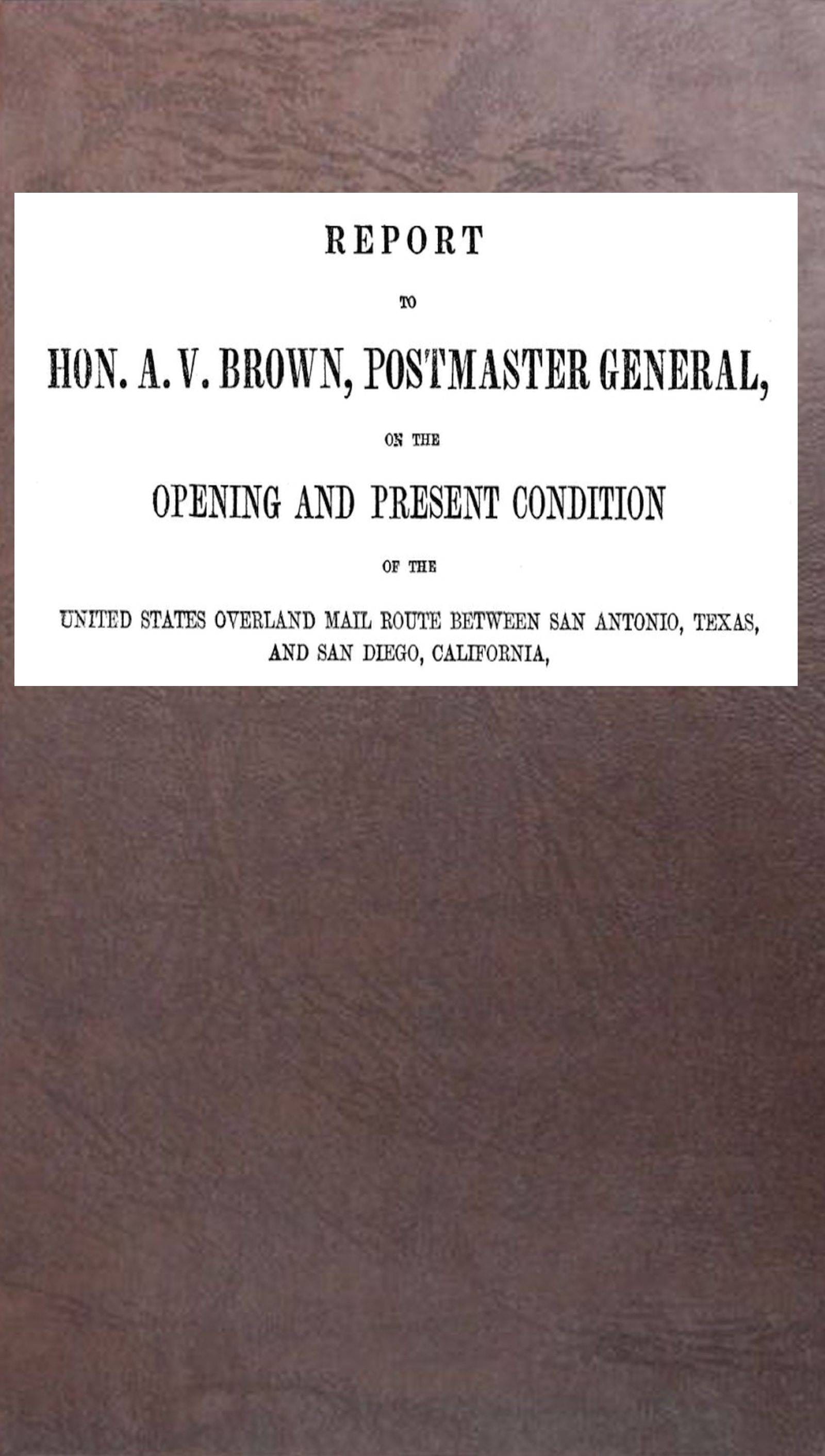 Report to Hon. a. V. Brown, Postmaster-General: On the Opening and Present Condition of the United States Overland Mail Route Between San Antonio, Texas, and San Diego, California