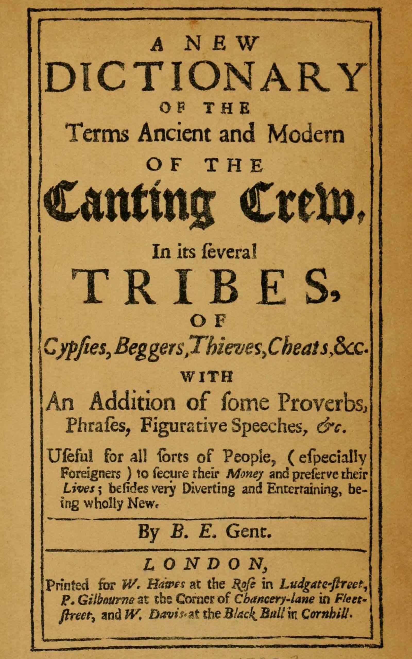 A New Dictionary of the Terms Ancient and Modern of the Canting Crew in Its Several Tribes of Gypsies, Beggers, Thieves, Cheats, &c.: With an Addition of Some Proverbs, Phrases, Figurative Speeches, &c.