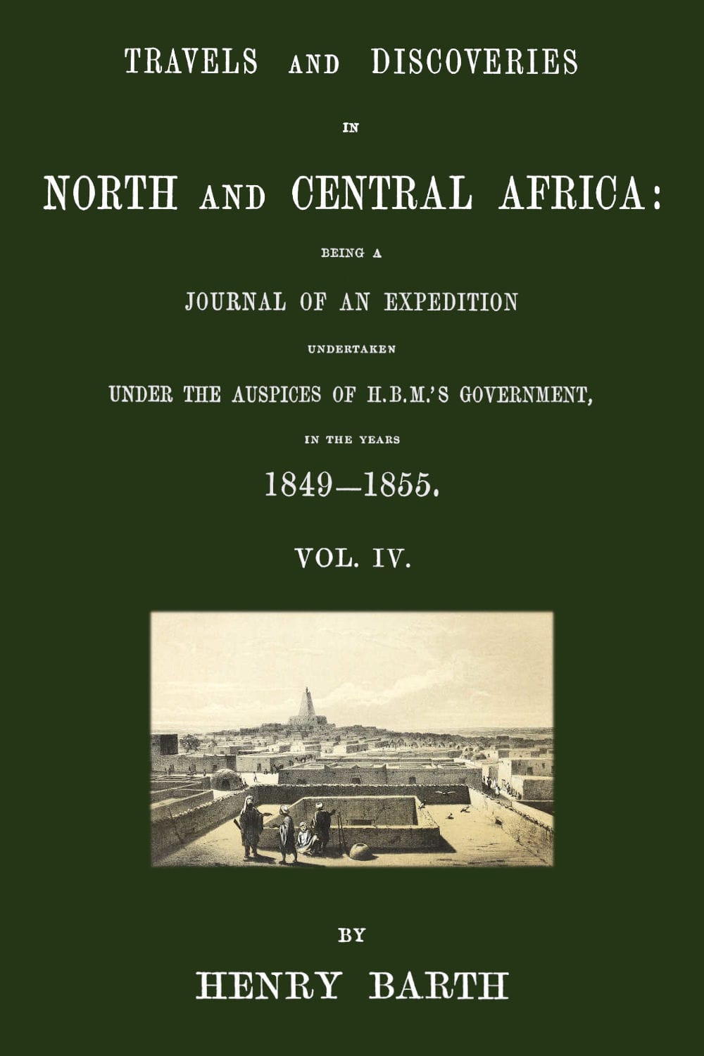 Travels and Discoveries in North and Central Africa, Vol. 4 (of 5): Being a Journal of an Expedition Undertaken Under the Auspices of H.b.m.'S Government, in the Years 1849-1855