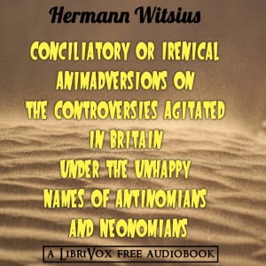 Conciliatory or Irenical Animadversions on the Controversies Agitated in Britain under the Unhappy Names of Antinomians and Neonomians