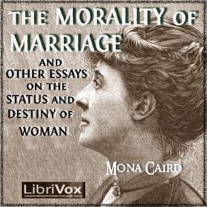 Morality of Marriage and Other Essays on the Status and Destiny of Woman
