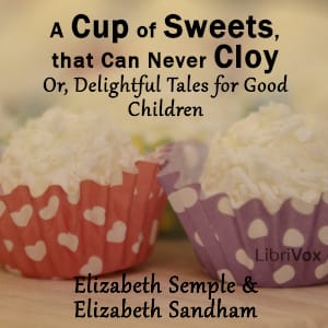 Cup of Sweets, that Can Never Cloy: Or, Delightful Tales for Good Children