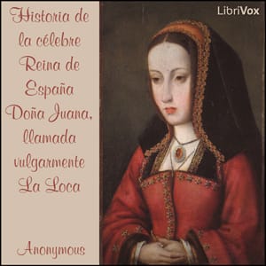 Historia de la célebre Reina de España Doña Juana, llamada vulgarmente La Loca