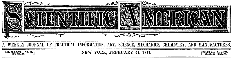 Scientific American, Volume XXXVI., No. 8, February 24, 1877: A Weekly Journal of Practical Information, Art, Science,: Mechanics, Chemistry, and Manufactures.