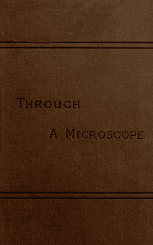 Through a Microscopesomething of the Science, Together with Many Curious Observations Indoor and Out and Directions for a Home-Made Microscope.