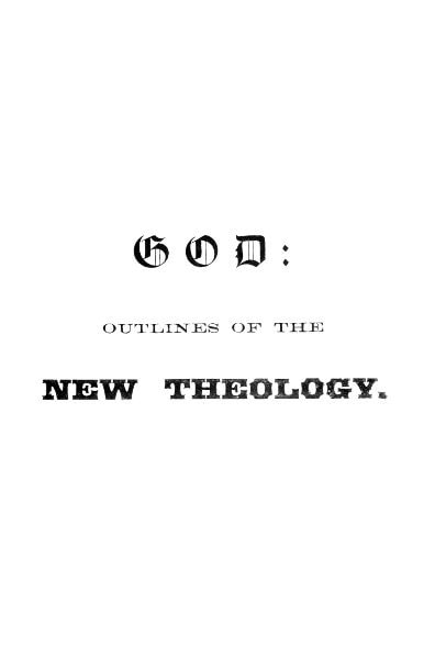 God: Outlines of the New Theology, Based on Facts, Science, Nature, Reason, Intuition, Revelation and Common Sense