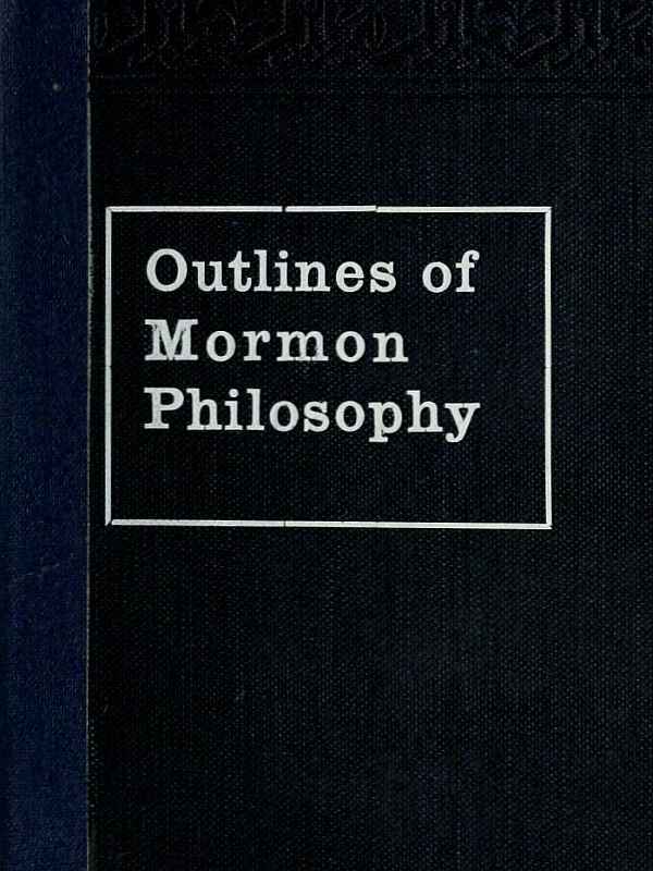 Outlines of Mormon Philosophy: Or the Answers Given by the Gospel, as Revealed Through the Prophet Joseph Smith, to the Questions of Life