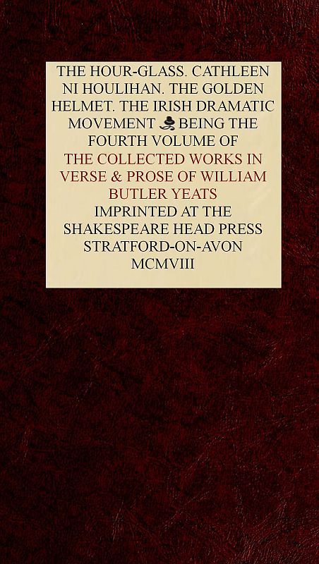 The Collected Works in Verse and Prose of William Butler Yeats, Vol. 4 (of 8)the Hour-Glass. Cathleen Ni Houlihan. the Golden Helmet. the Irish Dramatic Movement