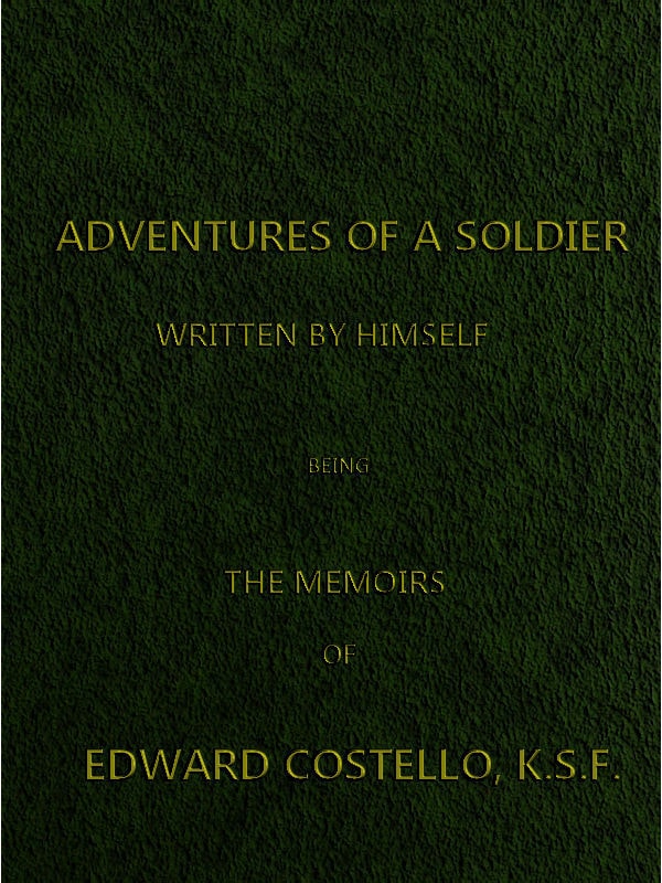 Adventures of a Soldier, Written by Himself: Being the Memoirs of Edward Costello, K.s.f. Formerly a Non-Commissioned Officer in the Rifle Brigade, Late Captain in the British Legion, and Now One of the Wardens of the Tower of London; Comprising Narratives of the Campaigns in the Peninsula Under the Duke of Wellington, and the Subsequent Civil Wars in Spain.