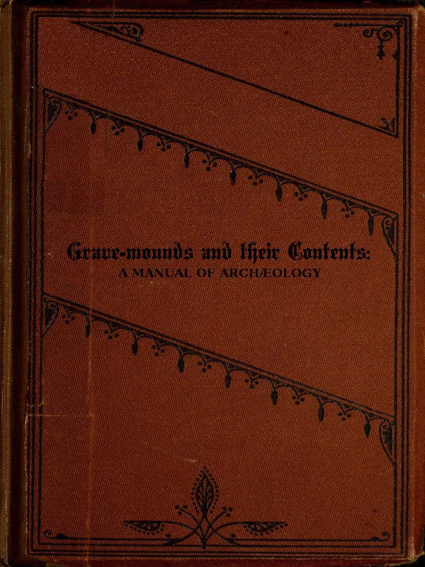 Grave-Mounds and Their Contents: A Manual of Archæology, as Exemplified in the Burials of the Celtic, the Romano-British, and the Anglo-Saxon Periods