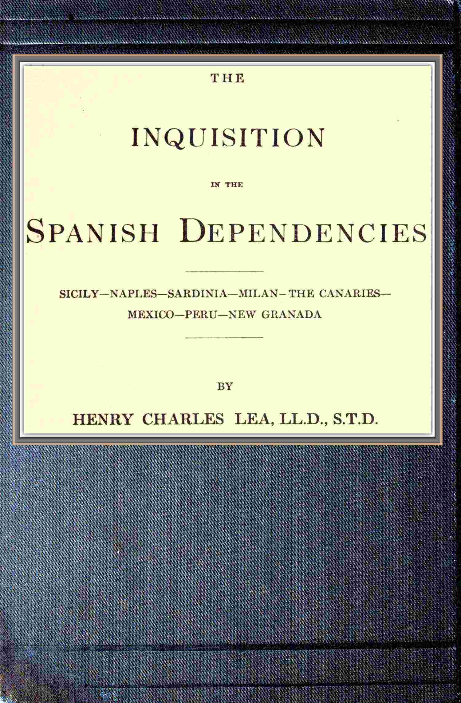 The Inquisition in the Spanish Dependencies: Sicily, Naples, Sardinia, Milan, the Canaries, Mexico, Peru, New Granada