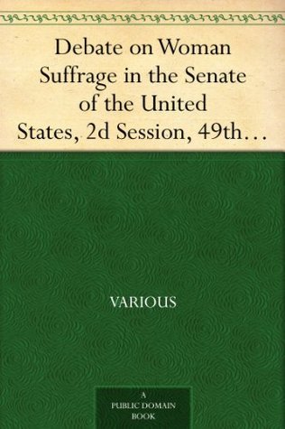 Debate on Woman Suffrage in the Senate of the United States,: 2d Session, 49th Congress, December 8, 1886, and January 25, 1887