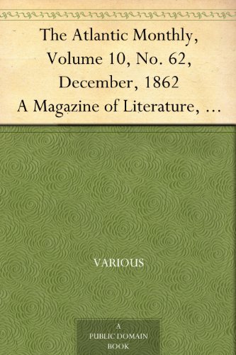 The Atlantic Monthly, Volume 10, No. 62, December, 1862: A Magazine of Literature, Art, and Politics
