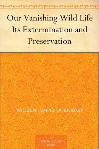 Our Vanishing Wild Life: Its Extermination and Preservation