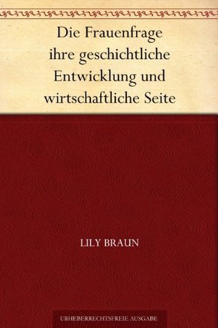 Die Frauenfrage: Ihre Geschichtliche Entwicklung Und Wirtschaftliche Seite