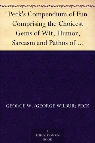 Peck's Compendium of Fun: Comprising the Choicest Gems of Wit, Humor, Sarcasm and Pathos of America's Favorite Humorist