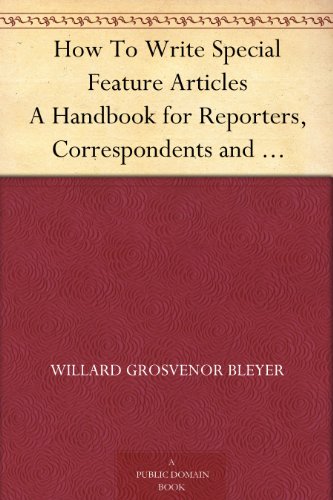 How to Write Special Feature Articles: A Handbook for Reporters, Correspondents and Free-Lance Writers Who Desire to Contribute to Popular Magazines and Magazine Sections of Newspapers