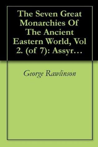 The Seven Great Monarchies of the Ancient Eastern World, Vol 2: Assyria: The History, Geography, and Antiquities of Chaldaea, Assyria, Babylon, Media, Persia, Parthia, and Sassanian or New Persian Empire; with Maps and Illustrations.