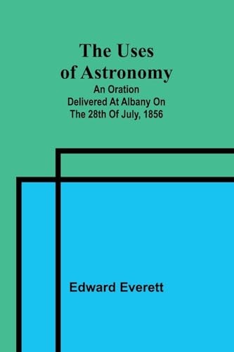 The Uses of Astronomy: An Oration Delivered at Albany on the 28th of July, 1856