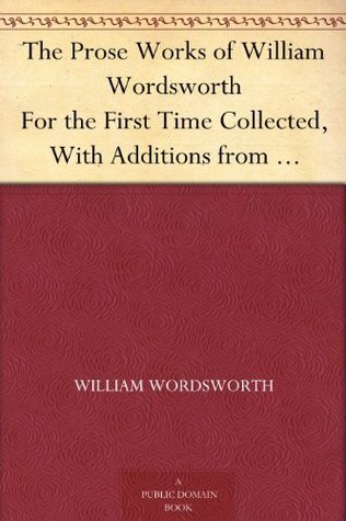 The Prose Works of William Wordsworth: For the First Time Collected, with Additions from Unpublished Manuscripts. in Three Volumes.
