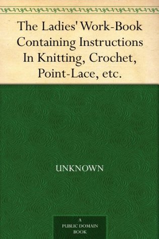 The Ladies' Work-Book: Containing Instructions in Knitting, Crochet, Point-Lace, Etc.