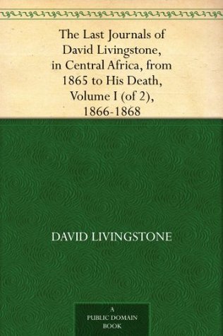 The Last Journals of David Livingstone, in Central Africa, from 1865 to His Death, Volume I (of 2), 1866-1868