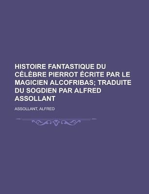 Histoire Fantastique Du Célèbre Pierrot: Écrite Par Le Magicien Alcofribas; Traduite Du Sogdien Par Alfred Assollant