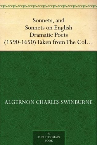 Sonnets, and Sonnets on English Dramatic Poets (1590-1650): Taken from the Collected Poetical Works of Algernon Charles: Swinburne, Vol V.