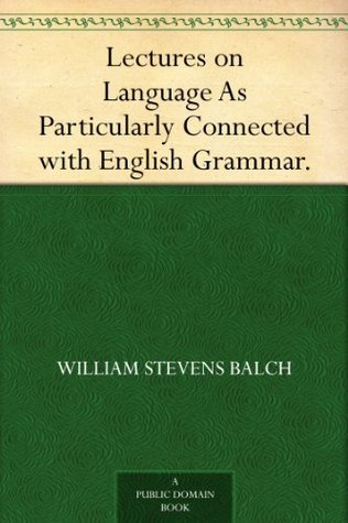 Lectures on Language, as Particularly Connected with English Grammar.