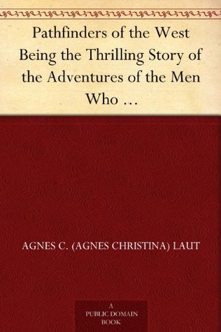 Pathfinders of the West: Being the Thrilling Story of the Adventures of the Men Who: Discovered the Great Northwest: Radisson, La Vérendrye,: Lewis and Clark