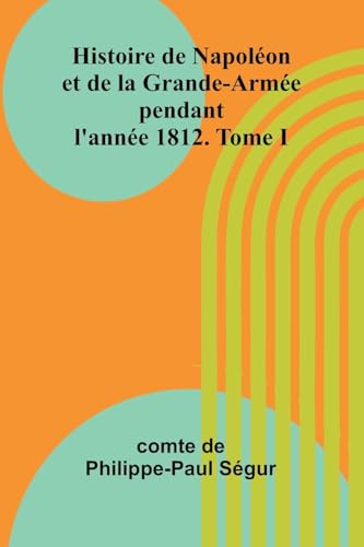 Histoire De Napoléon Et De La Grande-Armée Pendant L'année 1812. Tome I
