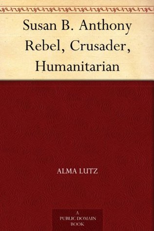 Susan B. Anthony: Rebel, Crusader, Humanitarian