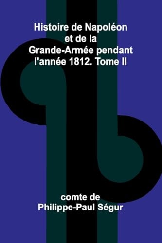 Histoire De Napoléon Et De La Grande-Armée Pendant L'année 1812. Tome II