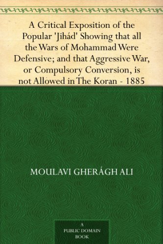 A Critical Exposition of the Popular 'jihád': Showing That All the Wars of Mohammad Were Defensive; And: That Aggressive War, or Compulsory Conversion, is Not: Allowed in the Koran - 1885