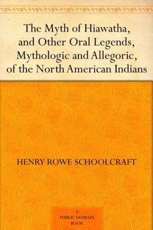 The Myth of Hiawatha, and Other Oral Legends, Mythologic and Allegoric, of the North American Indians