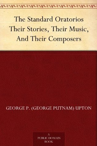 The Standard Oratorios: Their Stories, Their Music, and Their Composers